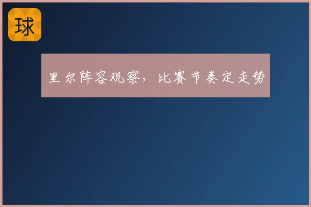 里尔阵容观察，比赛节奏定走势