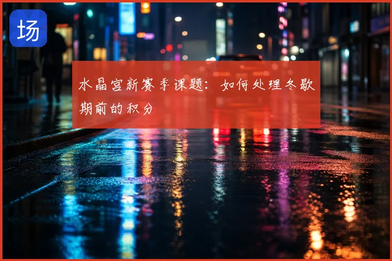 水晶宫新赛季课题:如何处理冬歇期前的积分