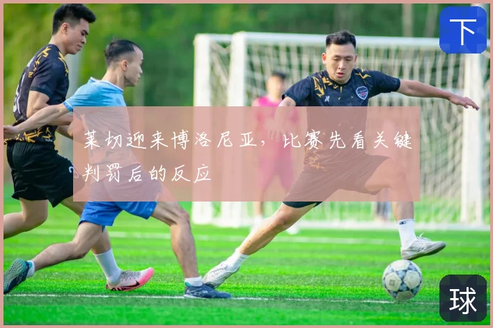 莱切迎来博洛尼亚,比赛先看关键判罚后的反应