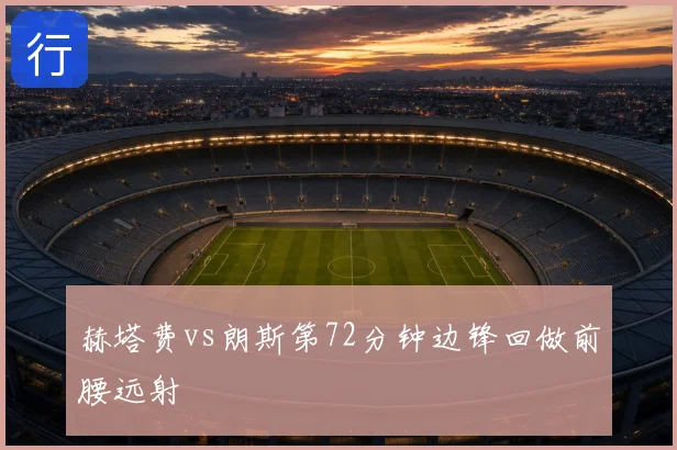 赫塔费vs朗斯第72分钟边锋回做前腰远射