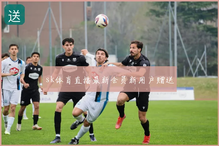 sk体育直播最新会员新用户赠送
