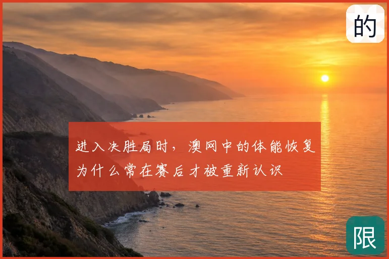 进入决胜局时,澳网中的体能恢复为什么常在赛后才被重新认识