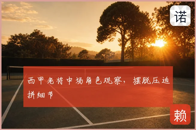 西甲老将中场角色观察,摆脱压迫拼细节
